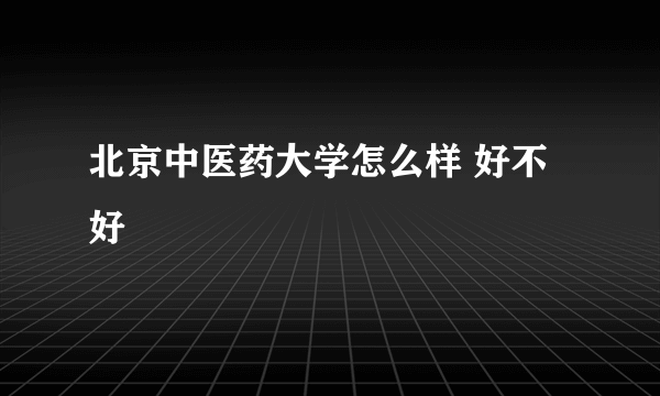 北京中医药大学怎么样 好不好