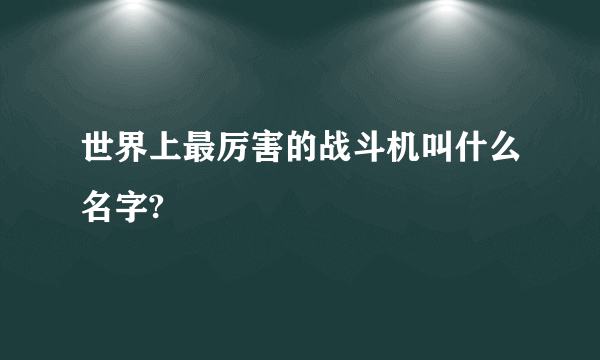 世界上最厉害的战斗机叫什么名字?