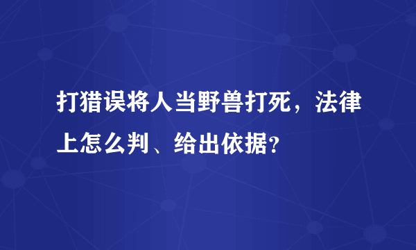 打猎误将人当野兽打死，法律上怎么判、给出依据？