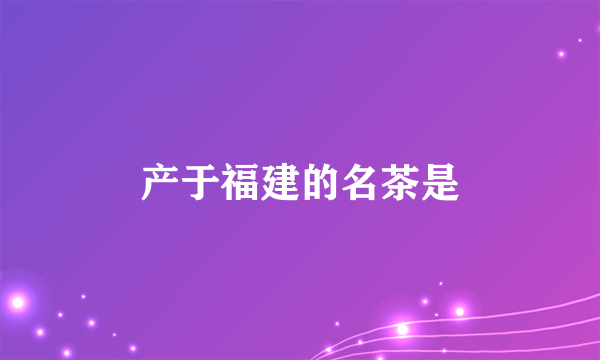 产于福建的名茶是