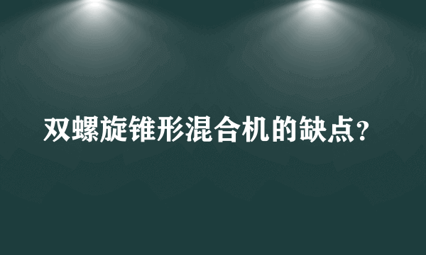双螺旋锥形混合机的缺点？