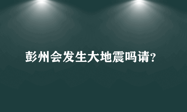 彭州会发生大地震吗请？