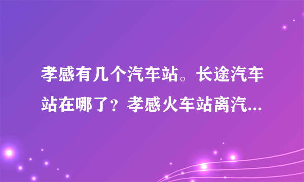 孝感有几个汽车站。长途汽车站在哪了？孝感火车站离汽车站远吗！怎么坐车呢？孝感到天门的车多吗？