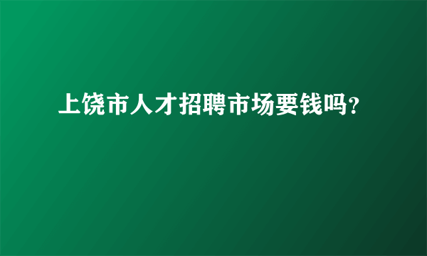 上饶市人才招聘市场要钱吗？