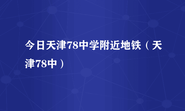 今日天津78中学附近地铁（天津78中）