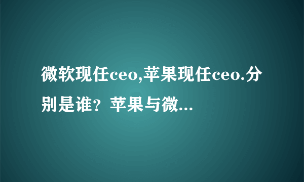 微软现任ceo,苹果现任ceo.分别是谁？苹果与微软熟强熟弱？