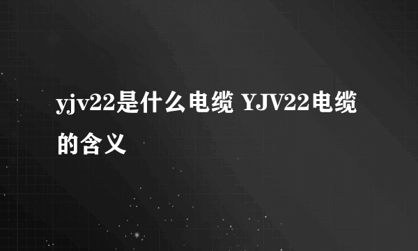 yjv22是什么电缆 YJV22电缆的含义