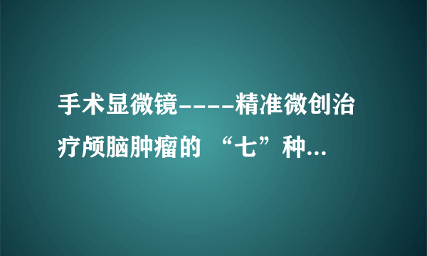 手术显微镜----精准微创治疗颅脑肿瘤的 “七”种武器系列之（一）