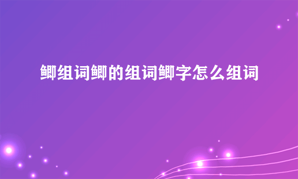鲫组词鲫的组词鲫字怎么组词