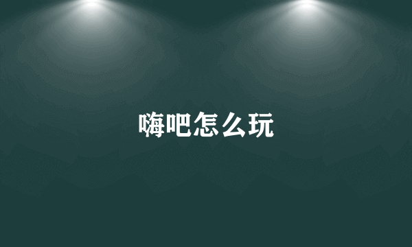 嗨吧怎么玩