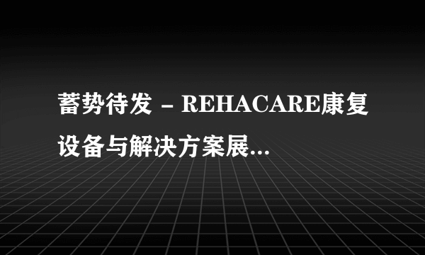 蓄势待发 - REHACARE康复设备与解决方案展览会即将揭幕