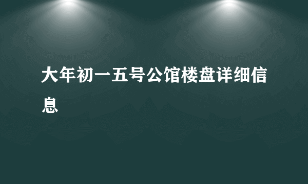 大年初一五号公馆楼盘详细信息