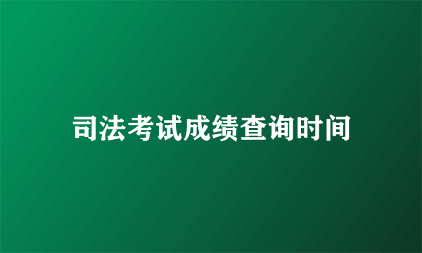 司法考试成绩查询时间
