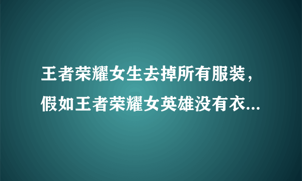 王者荣耀女生去掉所有服装，假如王者荣耀女英雄没有衣服是什么样了