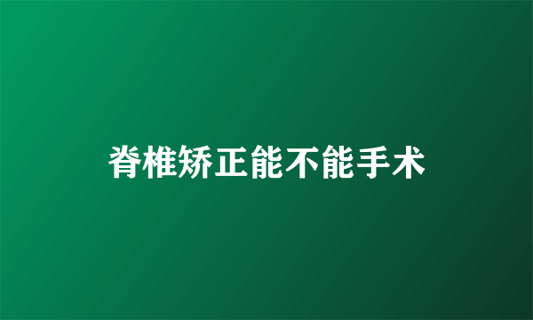 脊椎矫正能不能手术