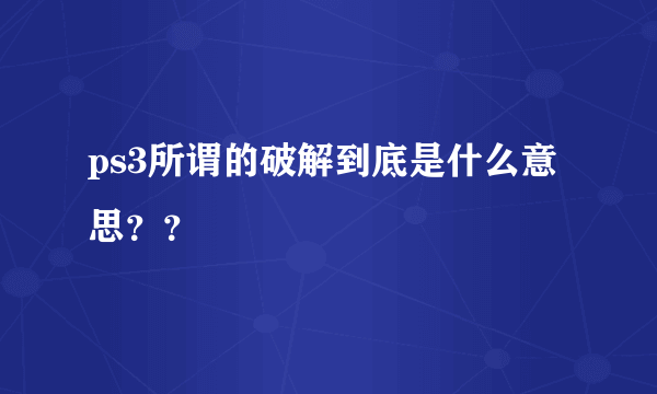 ps3所谓的破解到底是什么意思？？