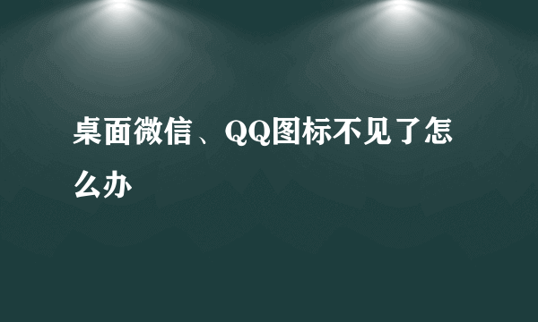 桌面微信、QQ图标不见了怎么办