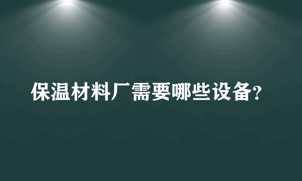 保温材料厂需要哪些设备？