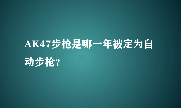 AK47步枪是哪一年被定为自动步枪？