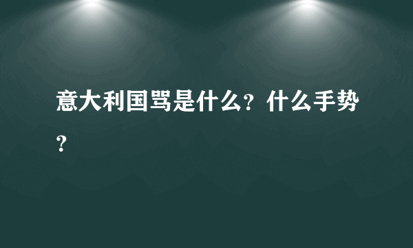意大利国骂是什么？什么手势？