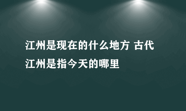 江州是现在的什么地方 古代江州是指今天的哪里