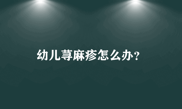 幼儿荨麻疹怎么办？