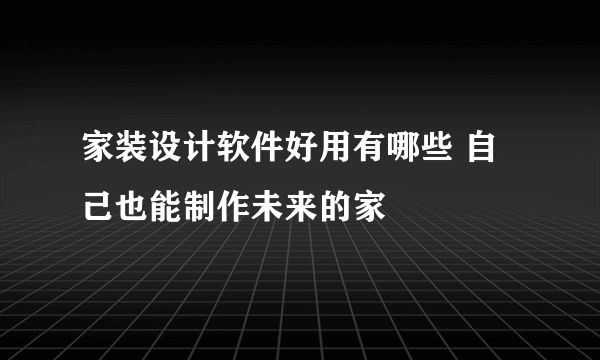 家装设计软件好用有哪些 自己也能制作未来的家