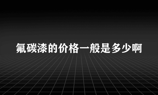 氟碳漆的价格一般是多少啊