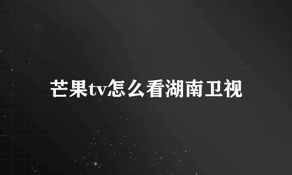 芒果tv怎么看湖南卫视