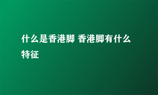 什么是香港脚 香港脚有什么特征