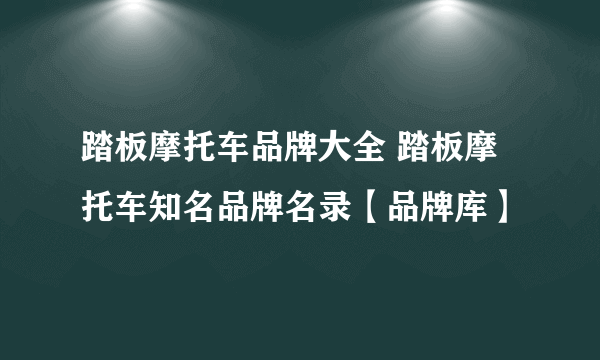 踏板摩托车品牌大全 踏板摩托车知名品牌名录【品牌库】