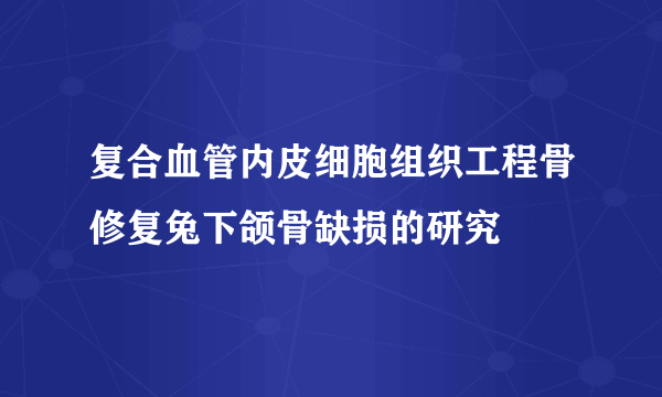 复合血管内皮细胞组织工程骨修复兔下颌骨缺损的研究