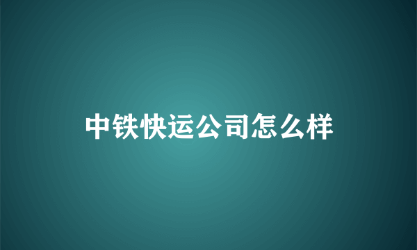 中铁快运公司怎么样