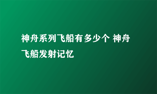 神舟系列飞船有多少个 神舟飞船发射记忆