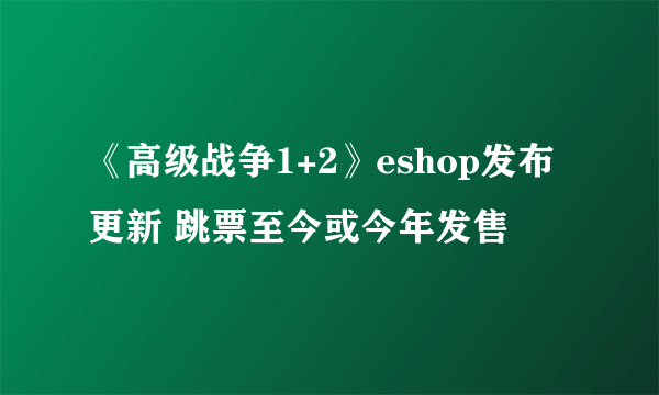 《高级战争1+2》eshop发布更新 跳票至今或今年发售