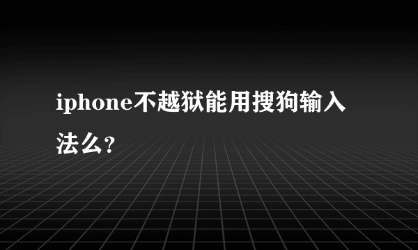 iphone不越狱能用搜狗输入法么？