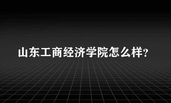 山东工商经济学院怎么样？
