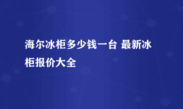 海尔冰柜多少钱一台 最新冰柜报价大全