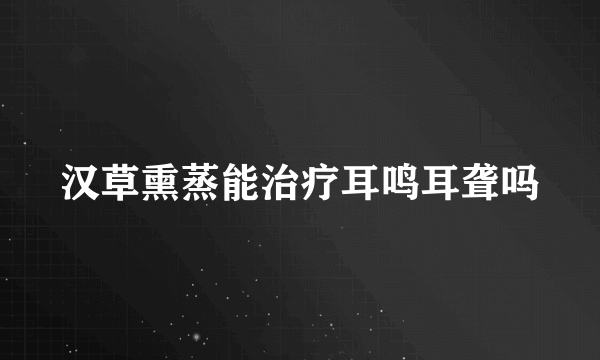 汉草熏蒸能治疗耳鸣耳聋吗