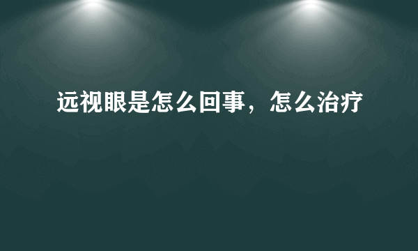 远视眼是怎么回事，怎么治疗