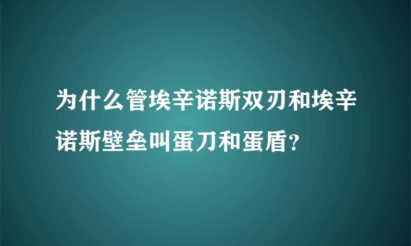 为什么管埃辛诺斯双刃和埃辛诺斯壁垒叫蛋刀和蛋盾？