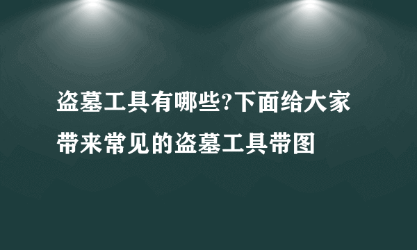 盗墓工具有哪些?下面给大家带来常见的盗墓工具带图