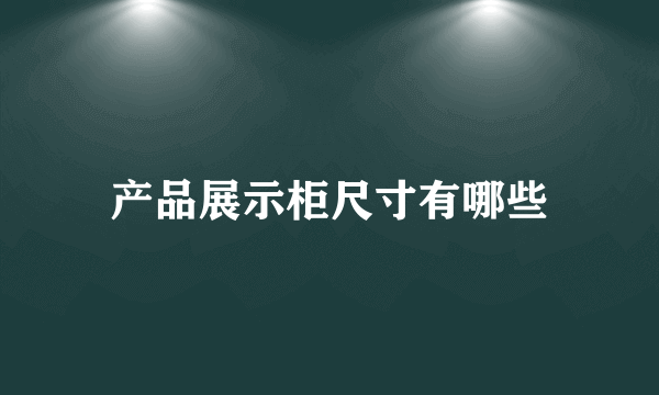 产品展示柜尺寸有哪些