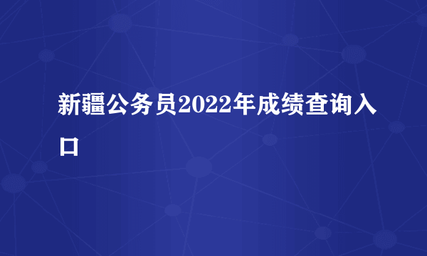新疆公务员2022年成绩查询入口