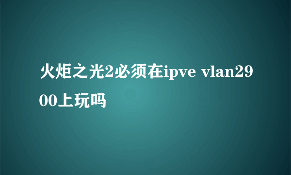 火炬之光2必须在ipve vlan2900上玩吗