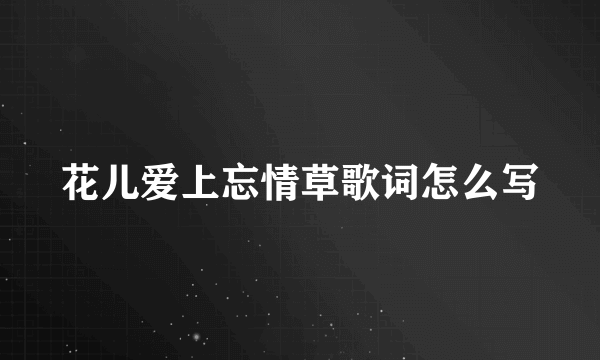 花儿爱上忘情草歌词怎么写