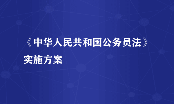 《中华人民共和国公务员法》实施方案