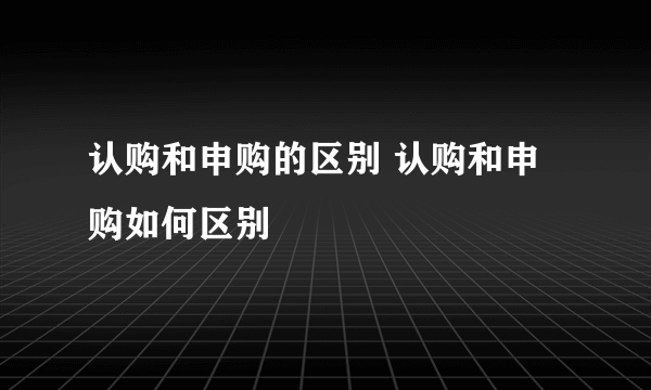 认购和申购的区别 认购和申购如何区别