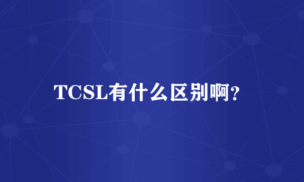 TCSL有什么区别啊？