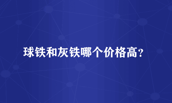 球铁和灰铁哪个价格高？